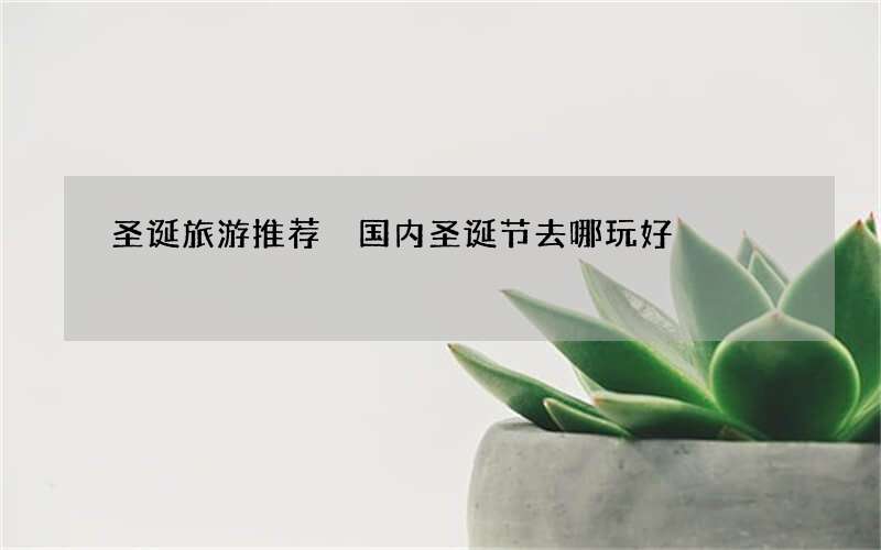 圣诞旅游推荐 国内圣诞节去哪玩好